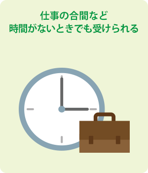 仕事の合間など時間がない時でも受けられる